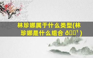 林珍娜属于什么类型(林珍娜是什么组合 🌹 )